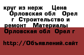 круг из нерж. › Цена ­ 200 - Орловская обл., Орел г. Строительство и ремонт » Материалы   . Орловская обл.,Орел г.